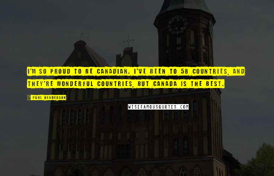 Paul Henderson Quotes: I'm so proud to be Canadian. I've been to 58 countries, and they're wonderful countries, but Canada is the best.