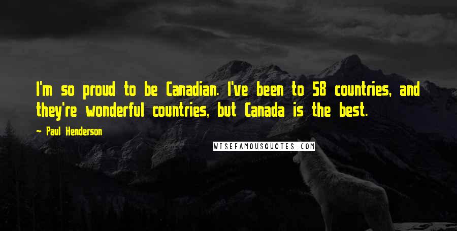 Paul Henderson Quotes: I'm so proud to be Canadian. I've been to 58 countries, and they're wonderful countries, but Canada is the best.