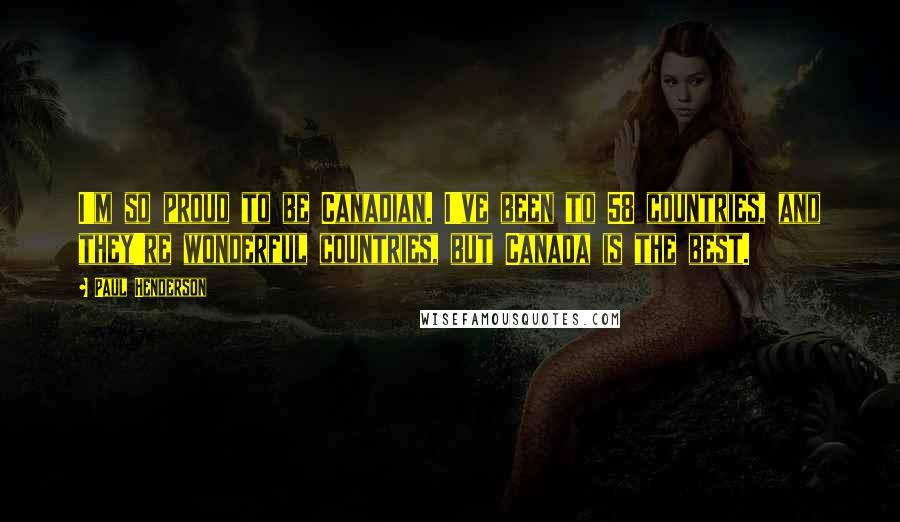 Paul Henderson Quotes: I'm so proud to be Canadian. I've been to 58 countries, and they're wonderful countries, but Canada is the best.