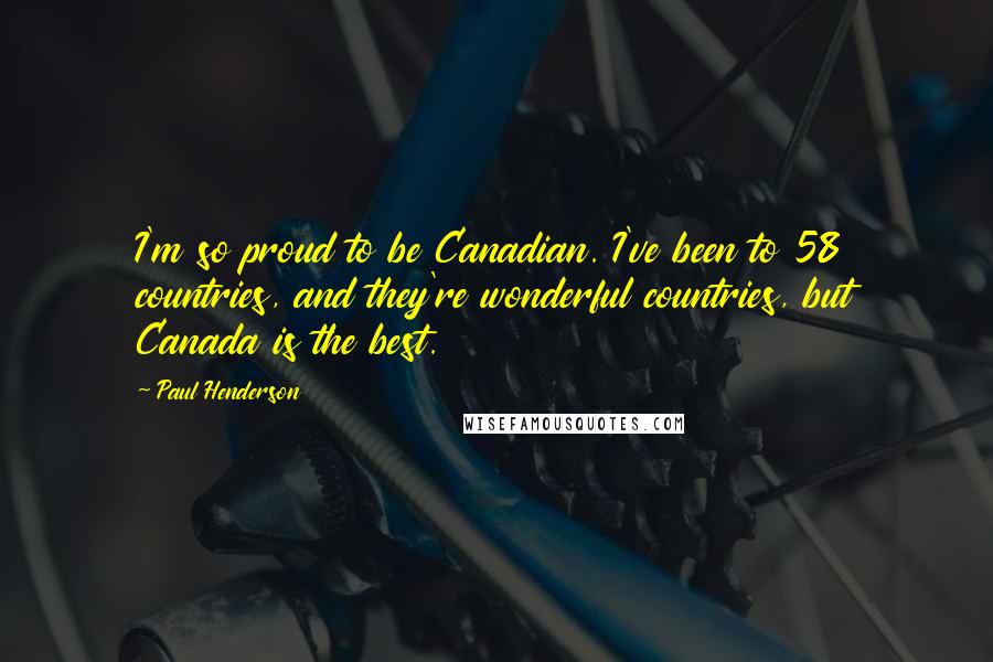 Paul Henderson Quotes: I'm so proud to be Canadian. I've been to 58 countries, and they're wonderful countries, but Canada is the best.