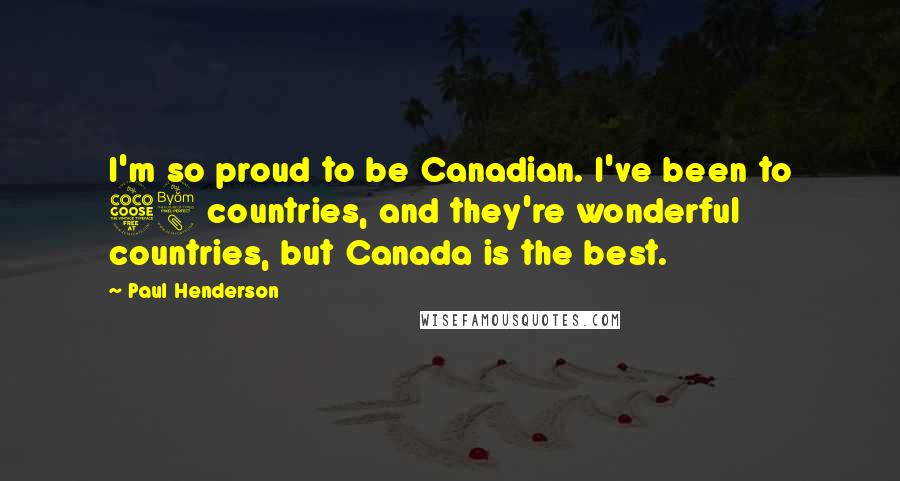 Paul Henderson Quotes: I'm so proud to be Canadian. I've been to 58 countries, and they're wonderful countries, but Canada is the best.