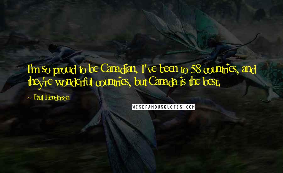 Paul Henderson Quotes: I'm so proud to be Canadian. I've been to 58 countries, and they're wonderful countries, but Canada is the best.