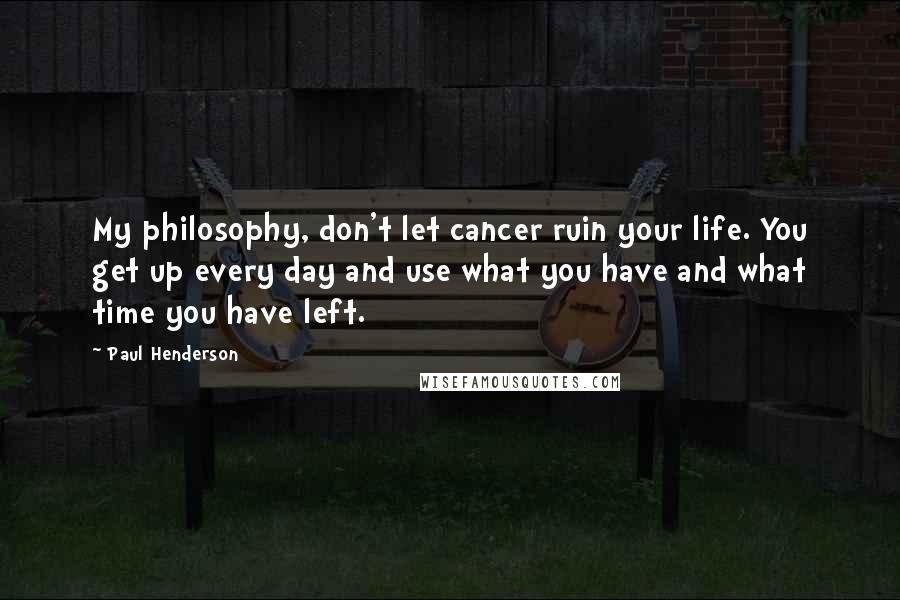 Paul Henderson Quotes: My philosophy, don't let cancer ruin your life. You get up every day and use what you have and what time you have left.