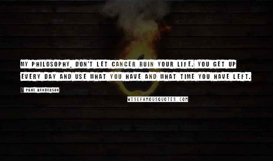 Paul Henderson Quotes: My philosophy, don't let cancer ruin your life. You get up every day and use what you have and what time you have left.