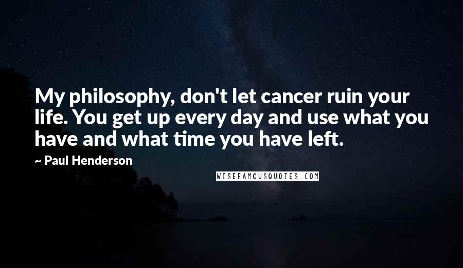 Paul Henderson Quotes: My philosophy, don't let cancer ruin your life. You get up every day and use what you have and what time you have left.