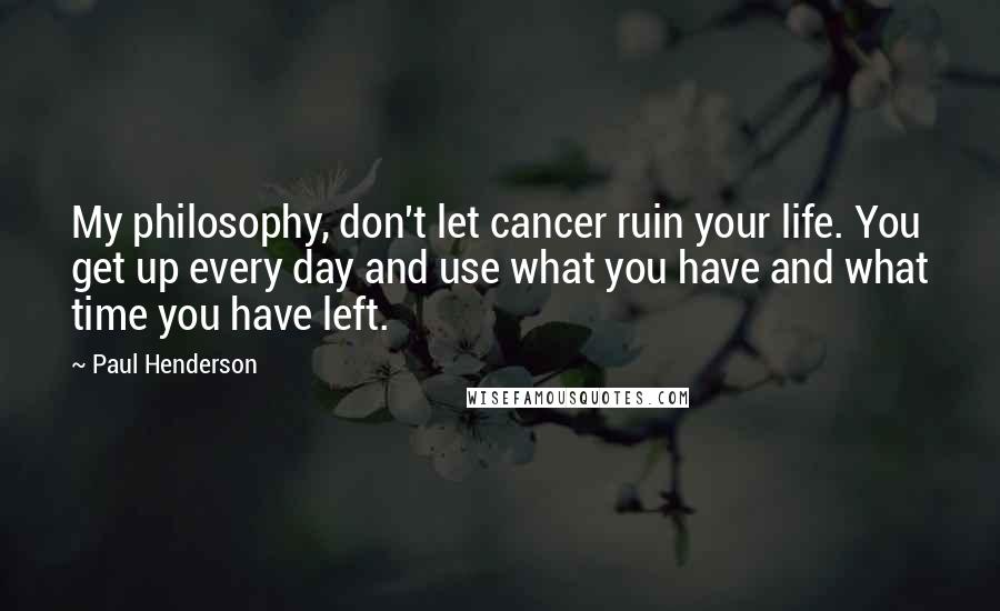 Paul Henderson Quotes: My philosophy, don't let cancer ruin your life. You get up every day and use what you have and what time you have left.