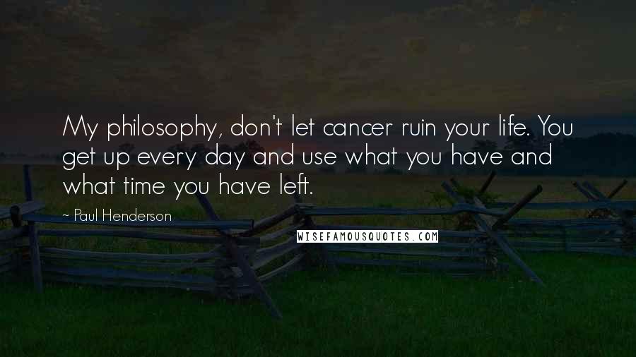 Paul Henderson Quotes: My philosophy, don't let cancer ruin your life. You get up every day and use what you have and what time you have left.