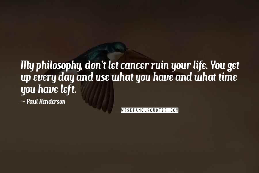 Paul Henderson Quotes: My philosophy, don't let cancer ruin your life. You get up every day and use what you have and what time you have left.