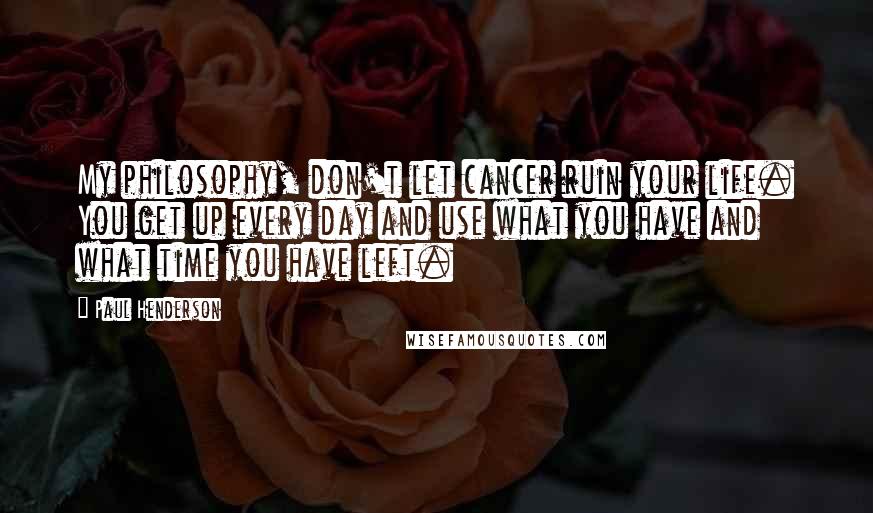 Paul Henderson Quotes: My philosophy, don't let cancer ruin your life. You get up every day and use what you have and what time you have left.