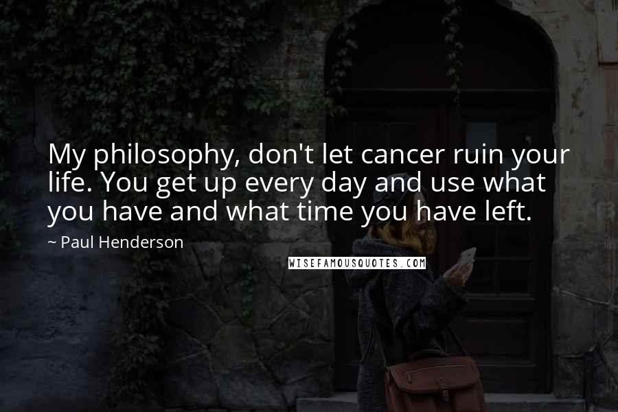 Paul Henderson Quotes: My philosophy, don't let cancer ruin your life. You get up every day and use what you have and what time you have left.