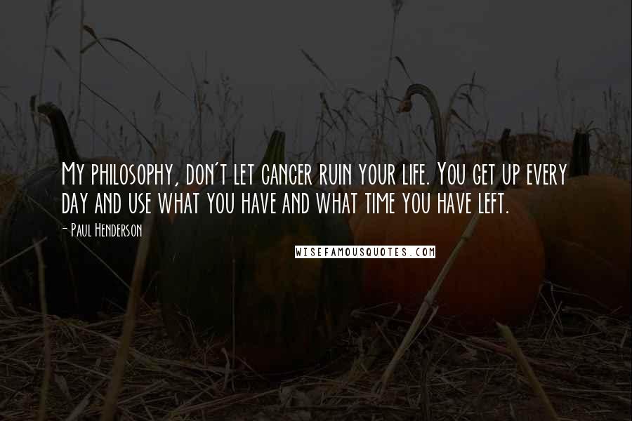 Paul Henderson Quotes: My philosophy, don't let cancer ruin your life. You get up every day and use what you have and what time you have left.