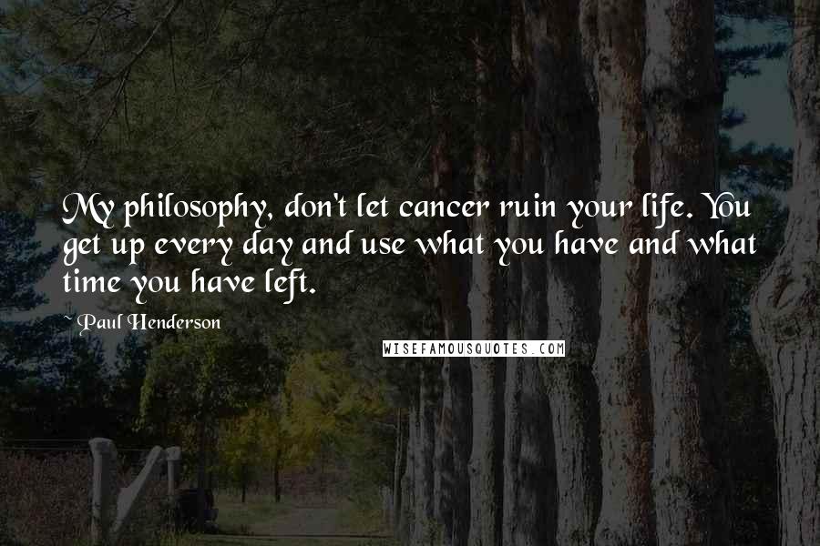 Paul Henderson Quotes: My philosophy, don't let cancer ruin your life. You get up every day and use what you have and what time you have left.