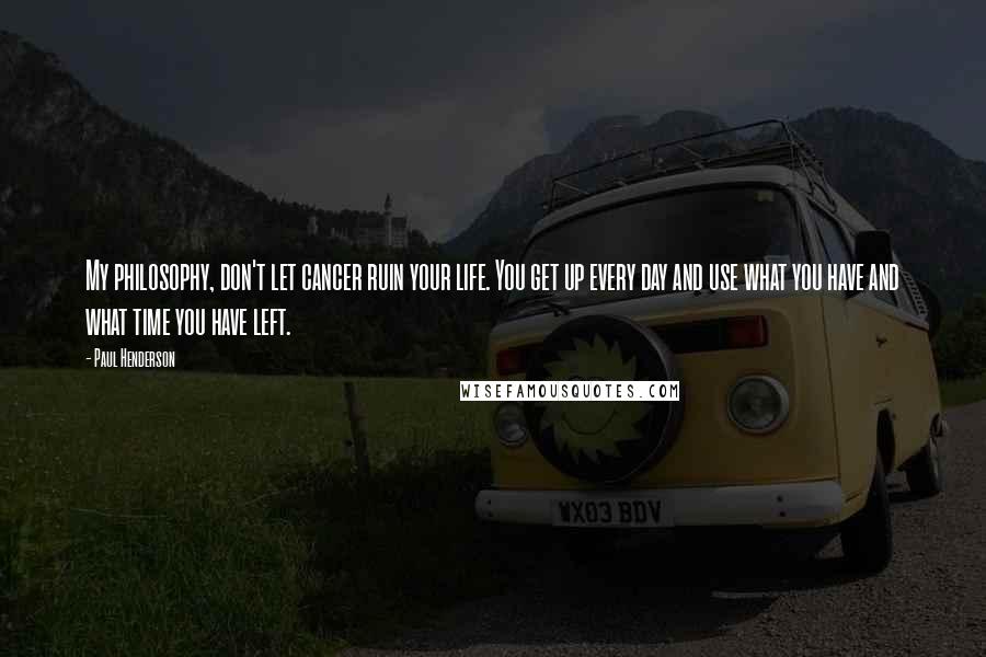 Paul Henderson Quotes: My philosophy, don't let cancer ruin your life. You get up every day and use what you have and what time you have left.