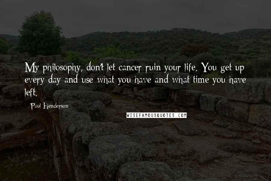 Paul Henderson Quotes: My philosophy, don't let cancer ruin your life. You get up every day and use what you have and what time you have left.