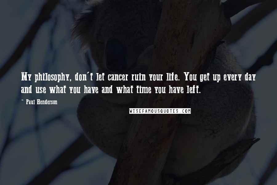 Paul Henderson Quotes: My philosophy, don't let cancer ruin your life. You get up every day and use what you have and what time you have left.