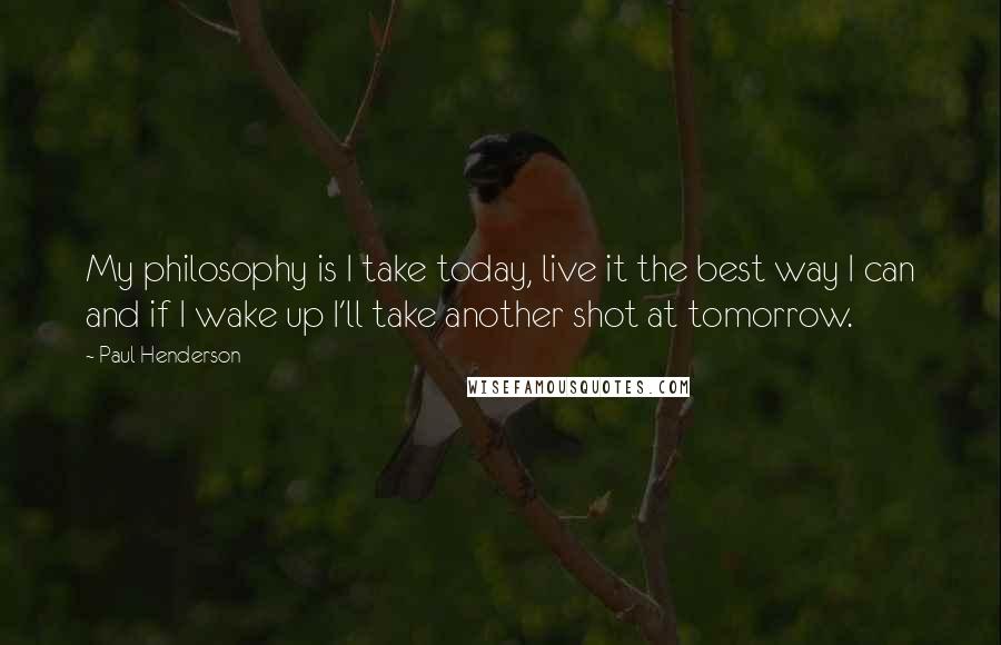 Paul Henderson Quotes: My philosophy is I take today, live it the best way I can and if I wake up I'll take another shot at tomorrow.