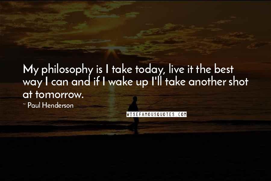 Paul Henderson Quotes: My philosophy is I take today, live it the best way I can and if I wake up I'll take another shot at tomorrow.