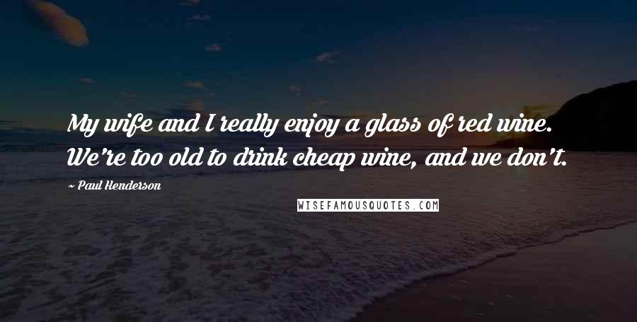 Paul Henderson Quotes: My wife and I really enjoy a glass of red wine. We're too old to drink cheap wine, and we don't.