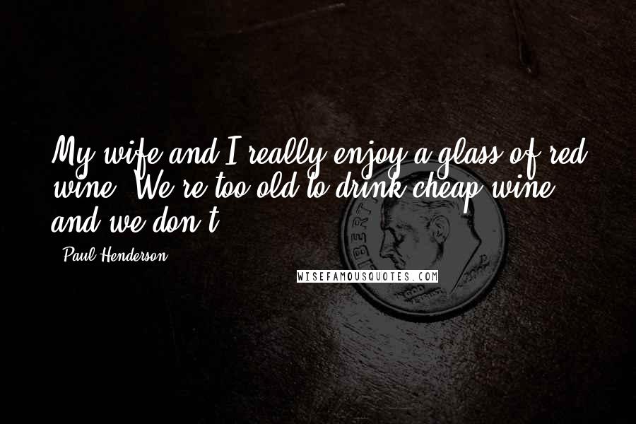Paul Henderson Quotes: My wife and I really enjoy a glass of red wine. We're too old to drink cheap wine, and we don't.