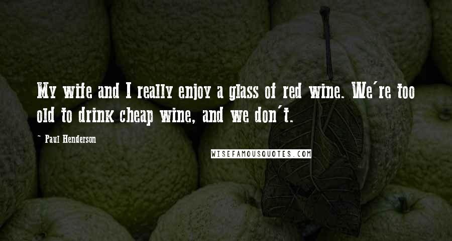Paul Henderson Quotes: My wife and I really enjoy a glass of red wine. We're too old to drink cheap wine, and we don't.