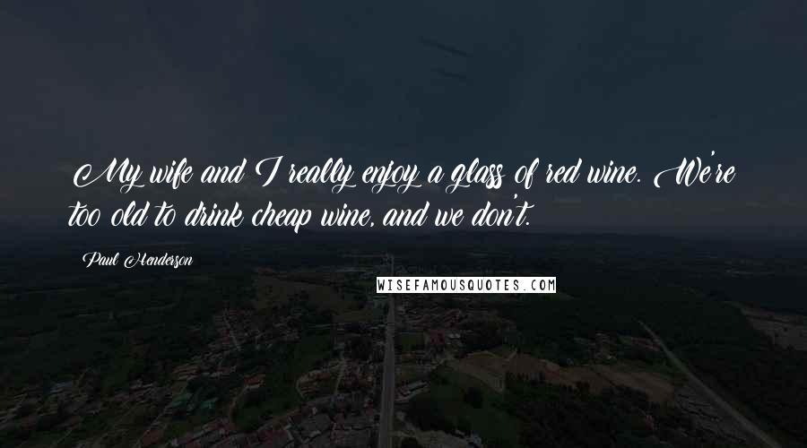 Paul Henderson Quotes: My wife and I really enjoy a glass of red wine. We're too old to drink cheap wine, and we don't.