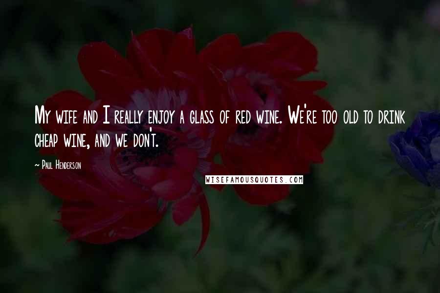 Paul Henderson Quotes: My wife and I really enjoy a glass of red wine. We're too old to drink cheap wine, and we don't.