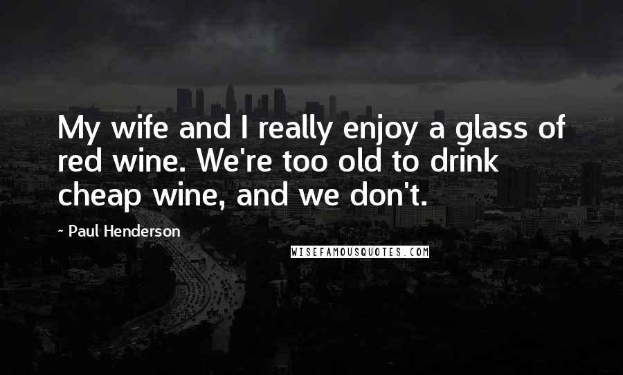 Paul Henderson Quotes: My wife and I really enjoy a glass of red wine. We're too old to drink cheap wine, and we don't.