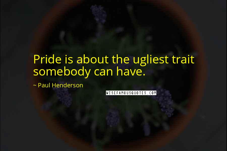 Paul Henderson Quotes: Pride is about the ugliest trait somebody can have.