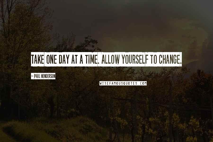 Paul Henderson Quotes: Take one day at a time. Allow yourself to change.