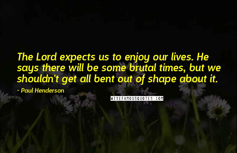 Paul Henderson Quotes: The Lord expects us to enjoy our lives. He says there will be some brutal times, but we shouldn't get all bent out of shape about it.