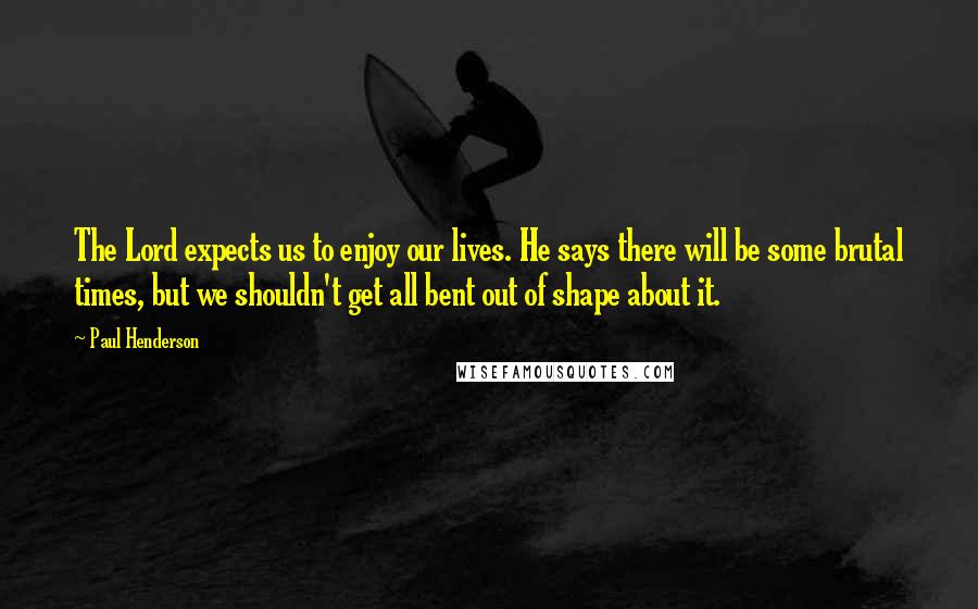 Paul Henderson Quotes: The Lord expects us to enjoy our lives. He says there will be some brutal times, but we shouldn't get all bent out of shape about it.