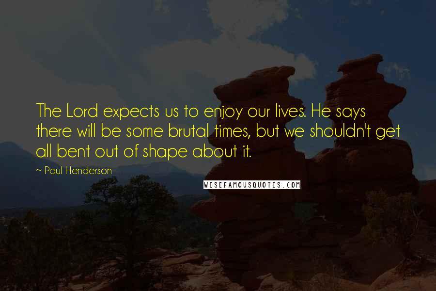 Paul Henderson Quotes: The Lord expects us to enjoy our lives. He says there will be some brutal times, but we shouldn't get all bent out of shape about it.