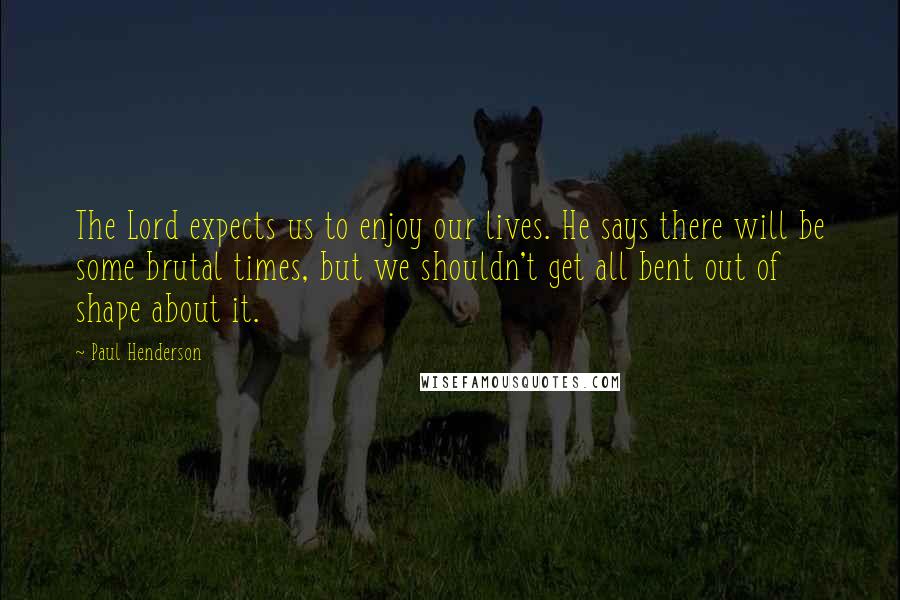Paul Henderson Quotes: The Lord expects us to enjoy our lives. He says there will be some brutal times, but we shouldn't get all bent out of shape about it.