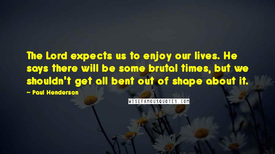 Paul Henderson Quotes: The Lord expects us to enjoy our lives. He says there will be some brutal times, but we shouldn't get all bent out of shape about it.