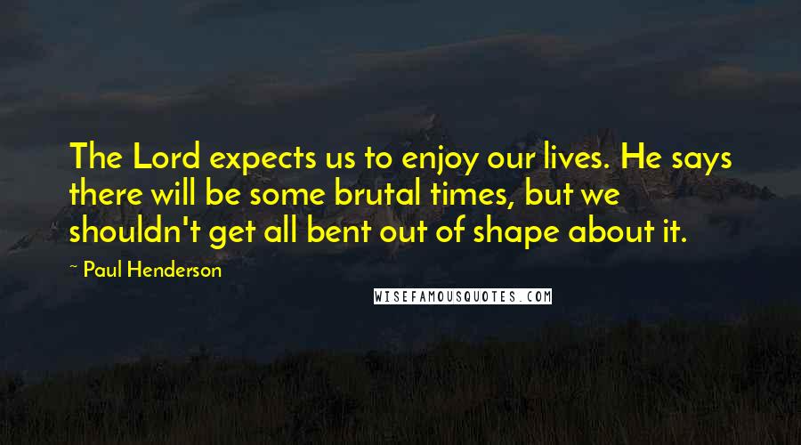 Paul Henderson Quotes: The Lord expects us to enjoy our lives. He says there will be some brutal times, but we shouldn't get all bent out of shape about it.