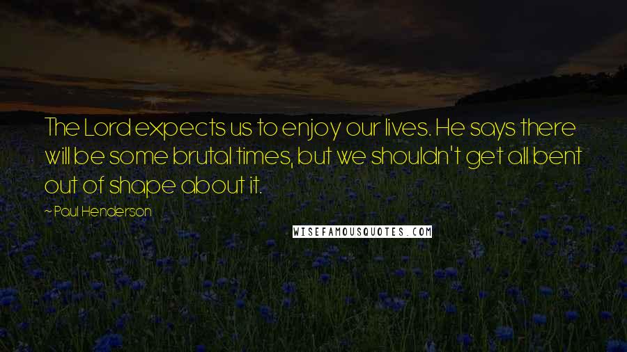 Paul Henderson Quotes: The Lord expects us to enjoy our lives. He says there will be some brutal times, but we shouldn't get all bent out of shape about it.