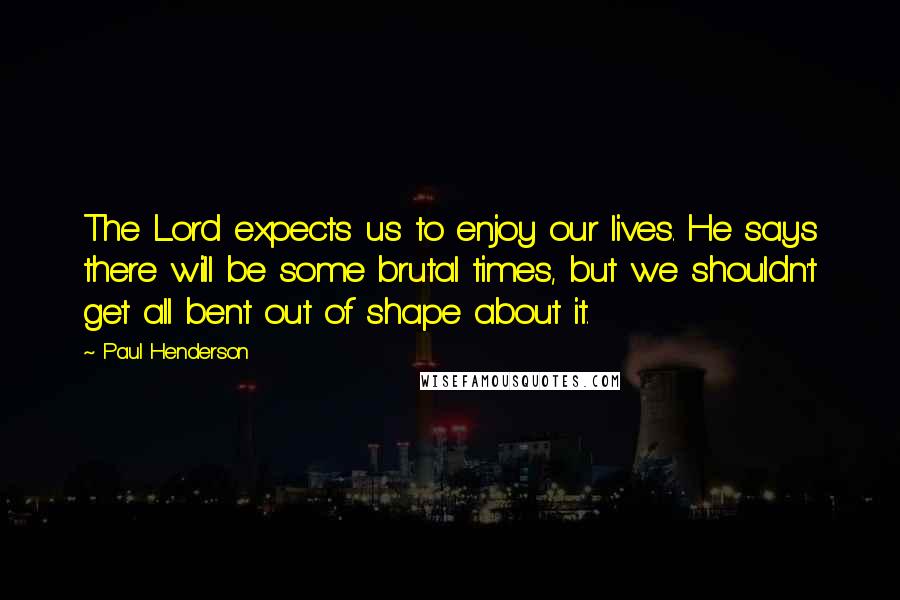 Paul Henderson Quotes: The Lord expects us to enjoy our lives. He says there will be some brutal times, but we shouldn't get all bent out of shape about it.