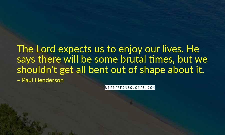 Paul Henderson Quotes: The Lord expects us to enjoy our lives. He says there will be some brutal times, but we shouldn't get all bent out of shape about it.