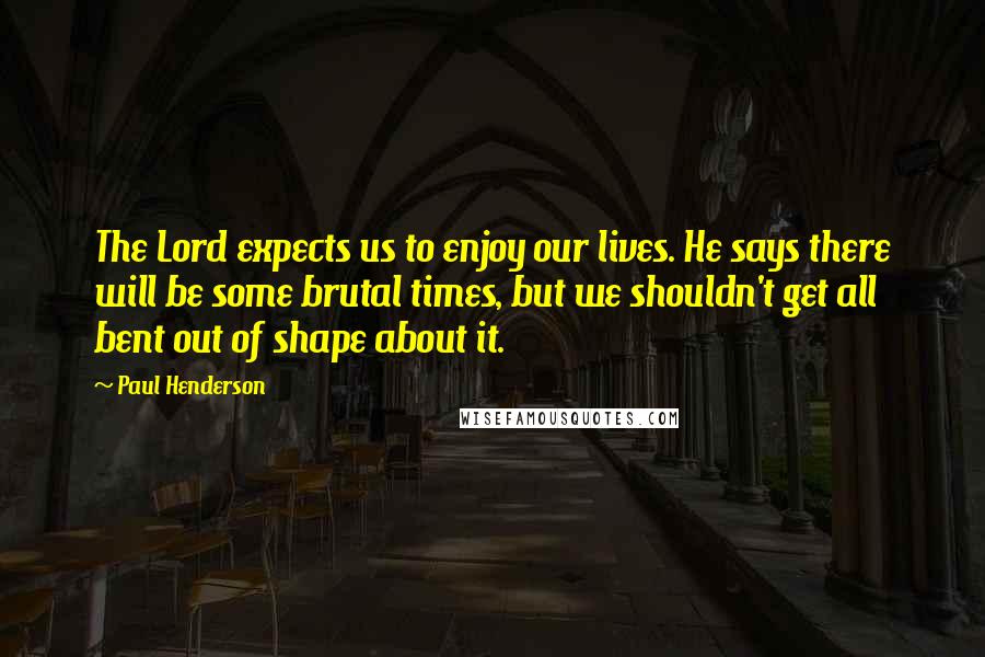 Paul Henderson Quotes: The Lord expects us to enjoy our lives. He says there will be some brutal times, but we shouldn't get all bent out of shape about it.