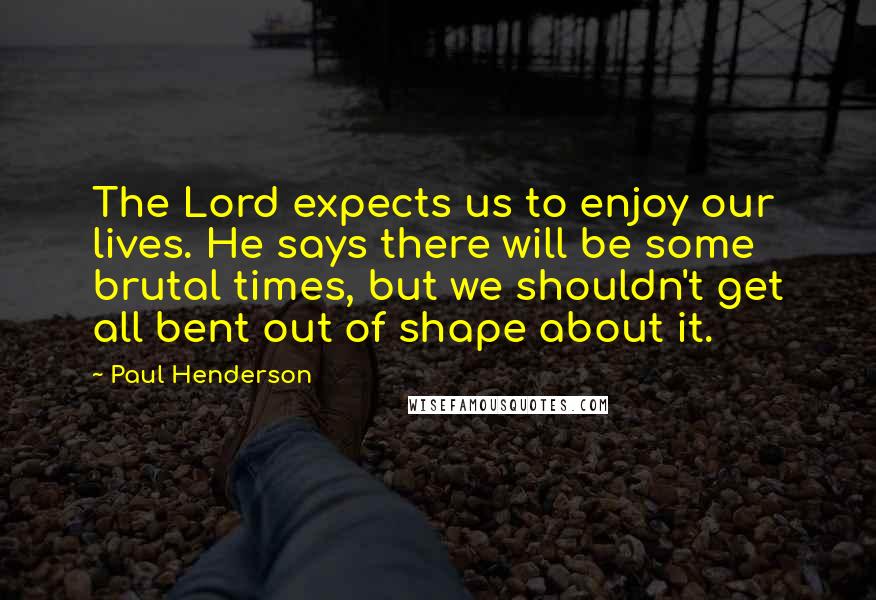 Paul Henderson Quotes: The Lord expects us to enjoy our lives. He says there will be some brutal times, but we shouldn't get all bent out of shape about it.