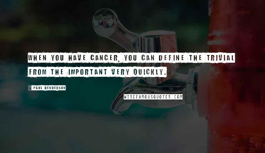 Paul Henderson Quotes: When you have cancer, you can define the trivial from the important very quickly.
