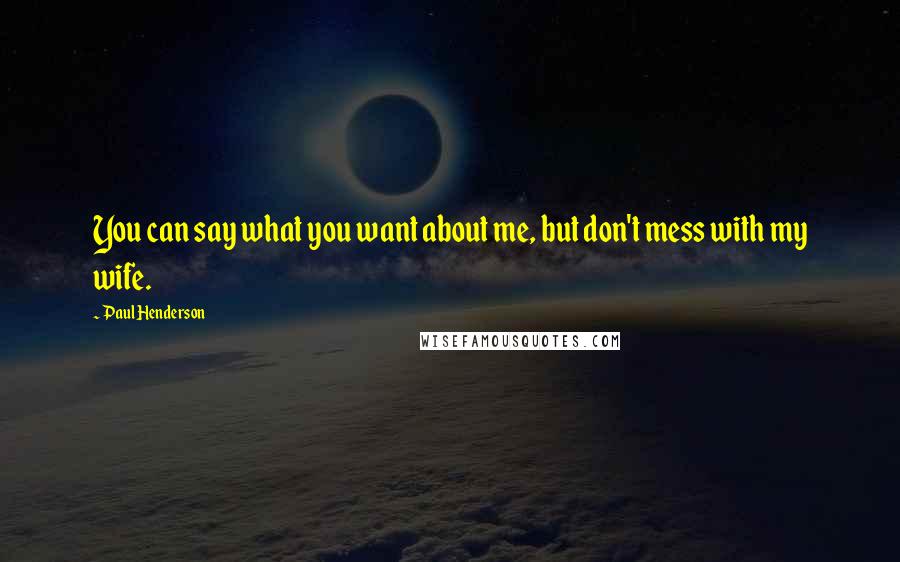Paul Henderson Quotes: You can say what you want about me, but don't mess with my wife.