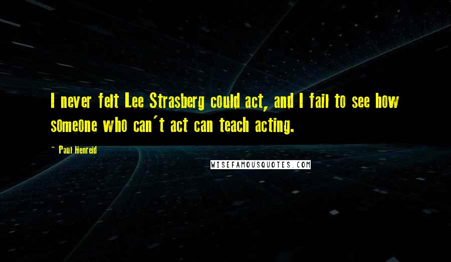 Paul Henreid Quotes: I never felt Lee Strasberg could act, and I fail to see how someone who can't act can teach acting.