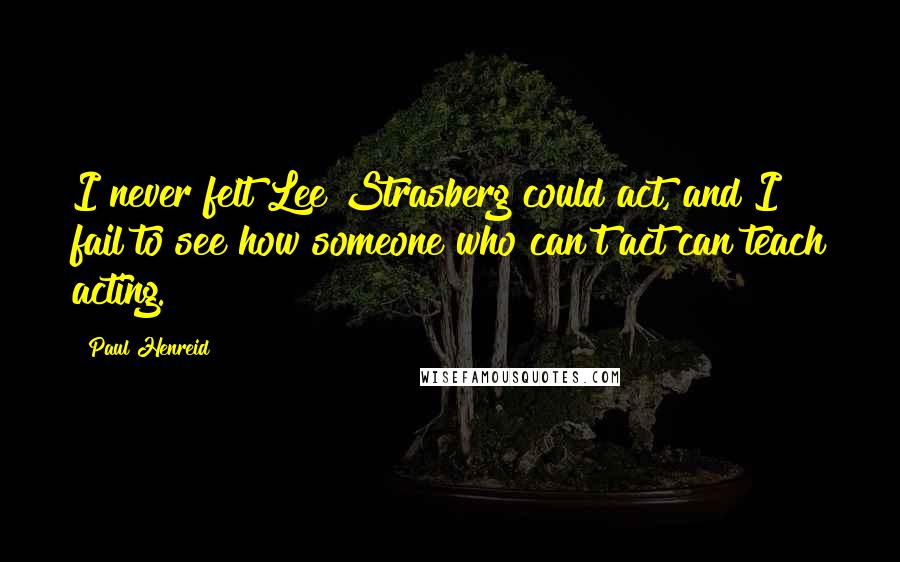 Paul Henreid Quotes: I never felt Lee Strasberg could act, and I fail to see how someone who can't act can teach acting.