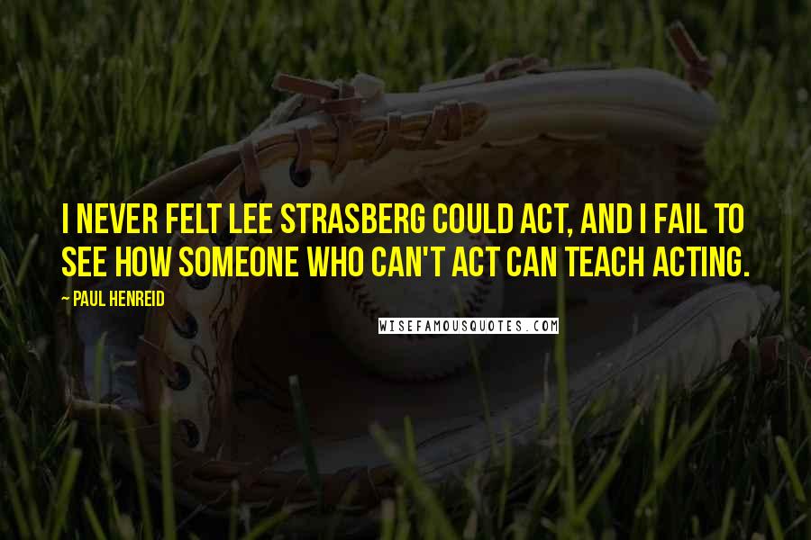 Paul Henreid Quotes: I never felt Lee Strasberg could act, and I fail to see how someone who can't act can teach acting.