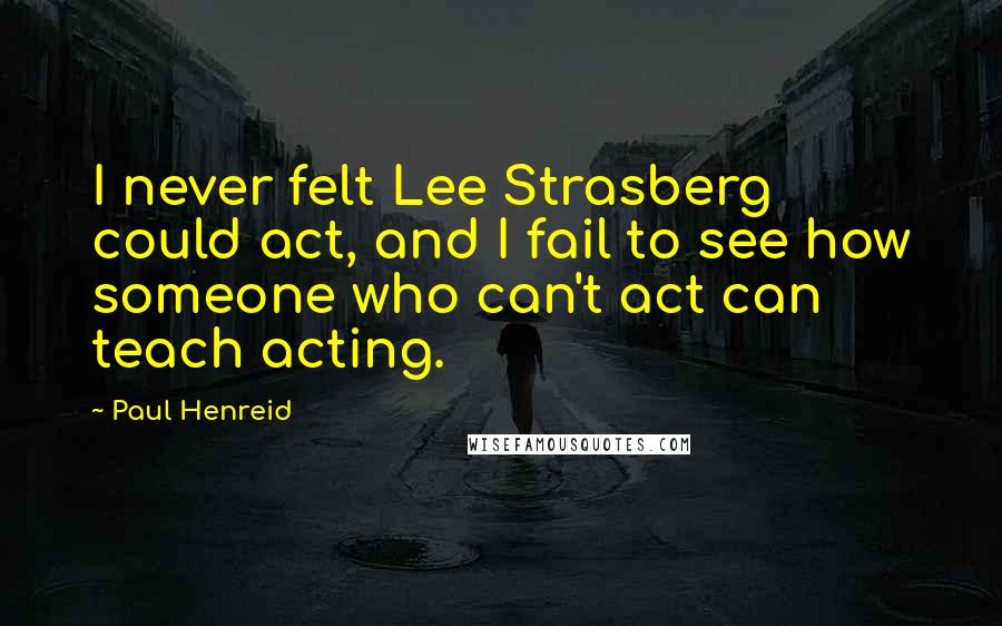 Paul Henreid Quotes: I never felt Lee Strasberg could act, and I fail to see how someone who can't act can teach acting.