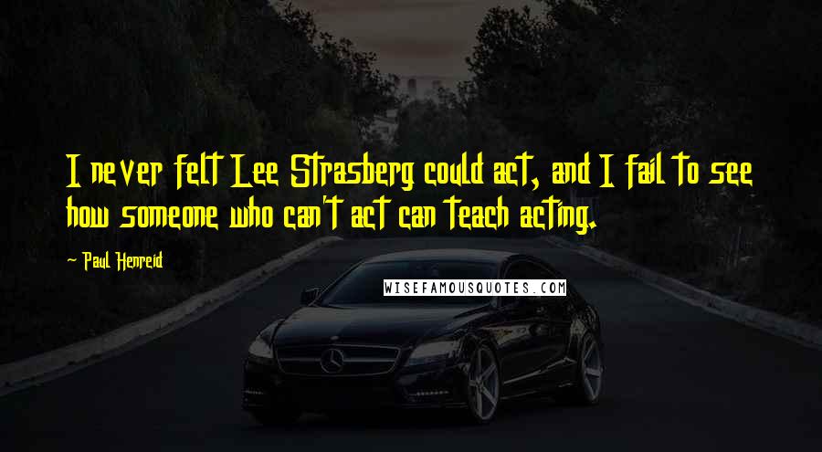 Paul Henreid Quotes: I never felt Lee Strasberg could act, and I fail to see how someone who can't act can teach acting.