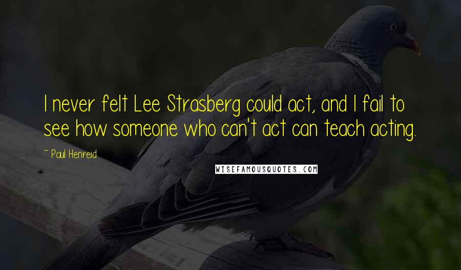 Paul Henreid Quotes: I never felt Lee Strasberg could act, and I fail to see how someone who can't act can teach acting.