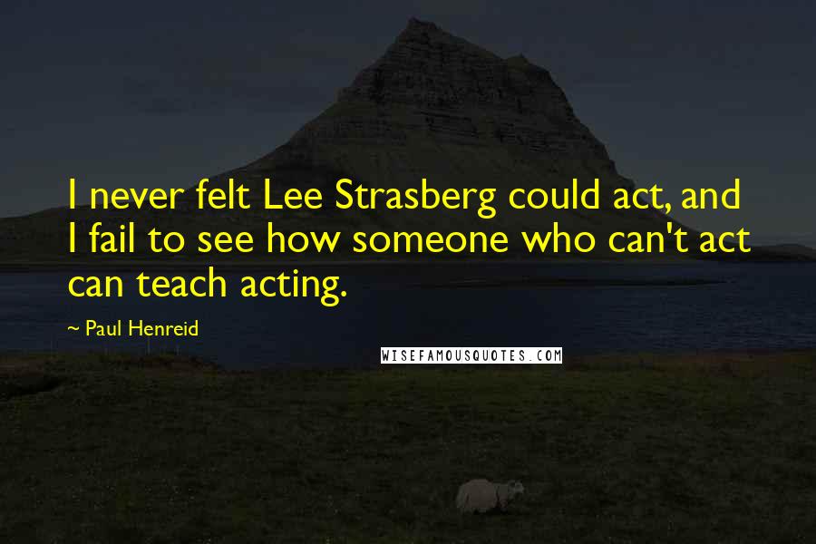 Paul Henreid Quotes: I never felt Lee Strasberg could act, and I fail to see how someone who can't act can teach acting.