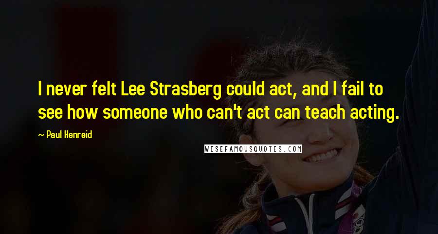 Paul Henreid Quotes: I never felt Lee Strasberg could act, and I fail to see how someone who can't act can teach acting.